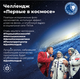 Челлендж «Первые в космосе»  Механизм: участникам челленджа предлагается опубликовать видео в социальной сети Тик-Ток, где они повторяют исторические фото космонавтов, используя эффект «скан на фоне» и сопроводить официальными хештегами челленджа #Первыев